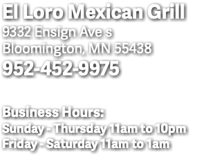 El Loro Mexican Grill 9332 Ensign Ave s Bloomington, MN 55438 952-452-9975 Business Hours: Sunday - Thursday 11am to 10pm Friday - Saturday 11am to 1am